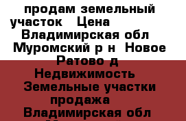 продам земельный участок › Цена ­ 250 000 - Владимирская обл., Муромский р-н, Новое Ратово д. Недвижимость » Земельные участки продажа   . Владимирская обл.,Муромский р-н